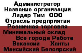 Администратор › Название организации ­ Лидер Тим, ООО › Отрасль предприятия ­ Розничная торговля › Минимальный оклад ­ 25 000 - Все города Работа » Вакансии   . Ханты-Мансийский,Белоярский г.